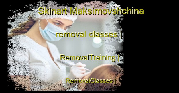 Skinart Maksimovshchina removal classes | RemovalTraining | RemovalClasses | SkinartTraining-Russian Federation